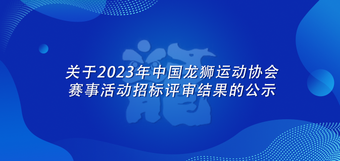 关于2023年中国龙狮运动协会赛事活动招标评审结果的公示