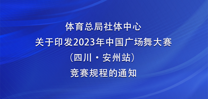 体育总局社体中心关于印发2023年中国广场舞大赛（四川·安州站）竞赛规程的通知