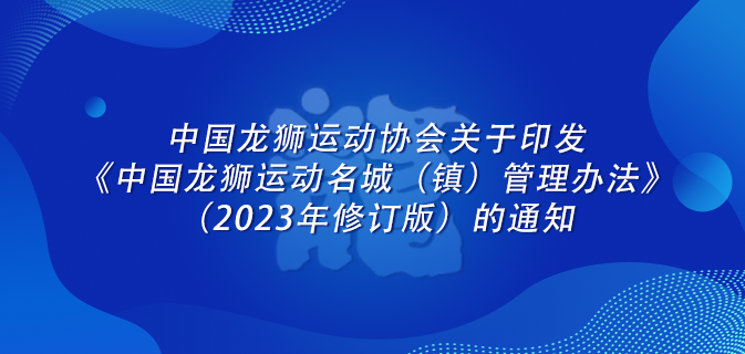 中国龙狮运动协会关于印发《中国龙狮运动名城（镇）管理办法》（2023年修订版）的通知