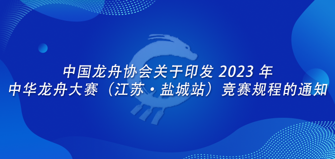 中国龙舟协会关于印发 2023 年中华龙舟大赛（江苏·盐城站）竞赛规程的通知