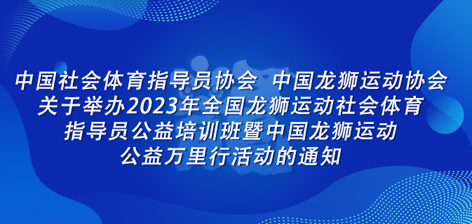 中国社会体育指导员协会 中国龙狮运动协会关于举办2023年全国龙狮运动社会体育指导员公益培训班暨中国龙狮运动公益万里行活动的通知