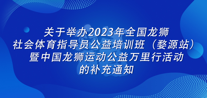 关于举办2023年全国龙狮社会体育指导员公益培训班（婺源站）暨中国龙狮运动公益万里行活动的补充通知