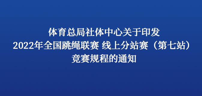 体育总局社体中心关于印发2022年全国跳绳联赛 线上分站赛(第七站)竞赛规程的通知