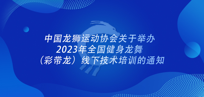 中国龙狮运动协会关于举办2023年全国健身龙舞 (彩带龙)线下技术培训的通知