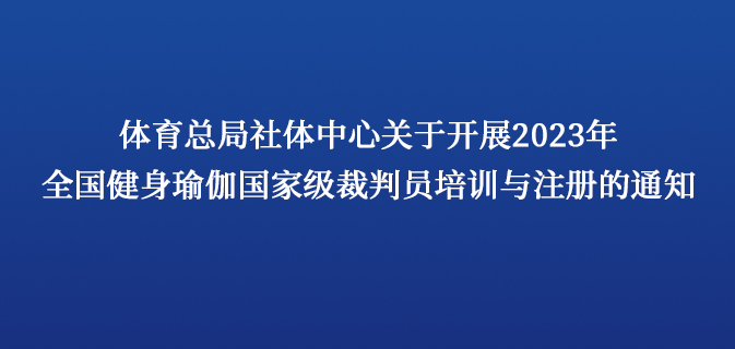 体育总局社体中心关于开展2023年全国健身瑜伽国家级裁判员培训与注册的通知
