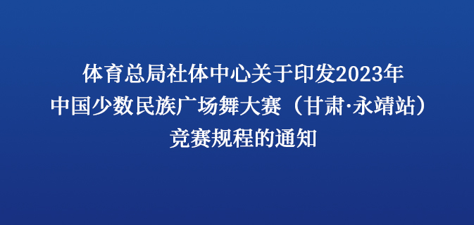 体育总局社体中心关于印发2023年中国少数民族广场舞大赛(甘肃·永靖站)竞赛规程的通知