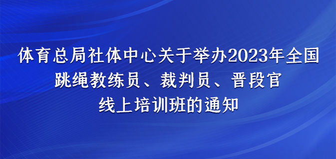 体育总局社体中心关于举办2023年全国 跳绳教练员、裁判员、晋段官线上培训班的通知