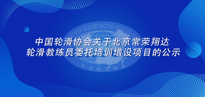 中国轮滑协会关于北京常荣翔达轮滑教练员委托培训增设项目的公示